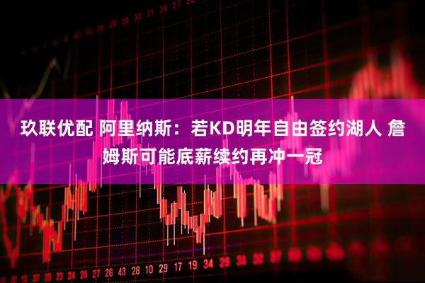 玖联优配 阿里纳斯：若KD明年自由签约湖人 詹姆斯可能底薪续约再冲一冠