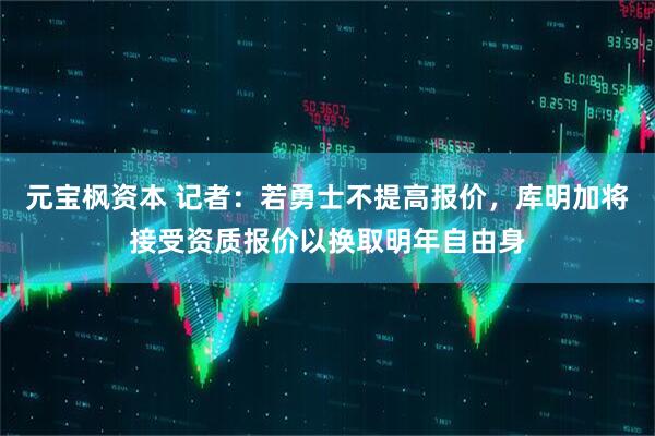 元宝枫资本 记者：若勇士不提高报价，库明加将接受资质报价以换取明年自由身