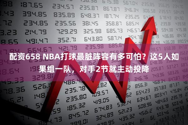 配资658 NBA打球最脏阵容有多可怕？这5人如果组一队，对手2节就主动投降