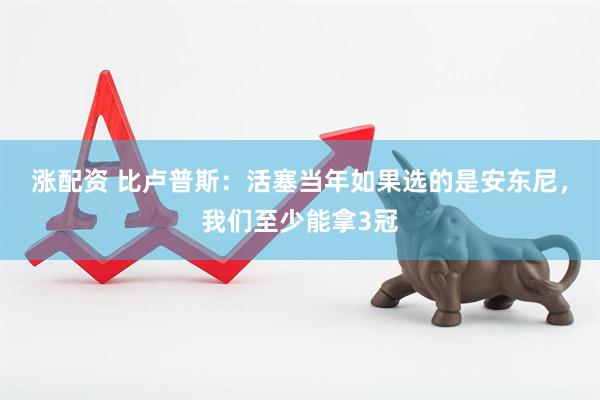 涨配资 比卢普斯：活塞当年如果选的是安东尼，我们至少能拿3冠