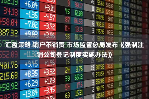 汇盈策略 销户不销责 市场监管总局发布《强制注销公司登记制度实施办法》