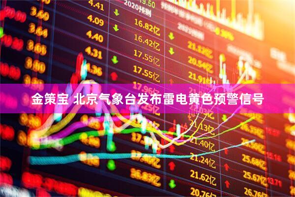 金策宝 北京气象台发布雷电黄色预警信号