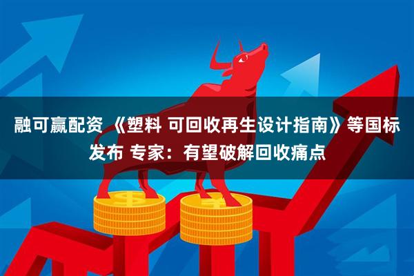 融可赢配资 《塑料 可回收再生设计指南》等国标发布 专家：有望破解回收痛点
