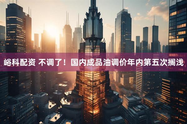 峪科配资 不调了！国内成品油调价年内第五次搁浅