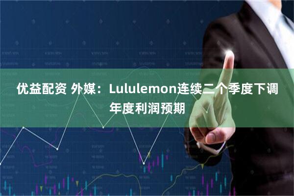 优益配资 外媒：Lululemon连续二个季度下调年度利润预期