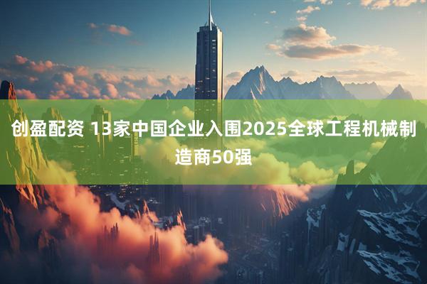 创盈配资 13家中国企业入围2025全球工程机械制造商50强