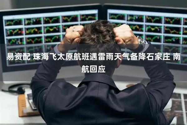 易资配 珠海飞太原航班遇雷雨天气备降石家庄 南航回应