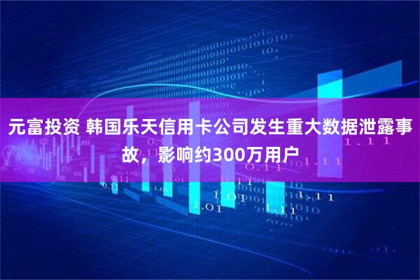 元富投资 韩国乐天信用卡公司发生重大数据泄露事故，影响约300万用户