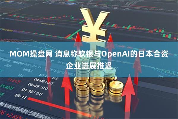 MOM操盘网 消息称软银与OpenAI的日本合资企业进展推迟