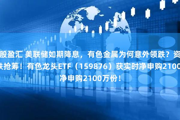 股盈汇 美联储如期降息，有色金属为何意外领跌？资金逢跌抢筹！有色龙头ETF（159876）获实时净申购2100万份！