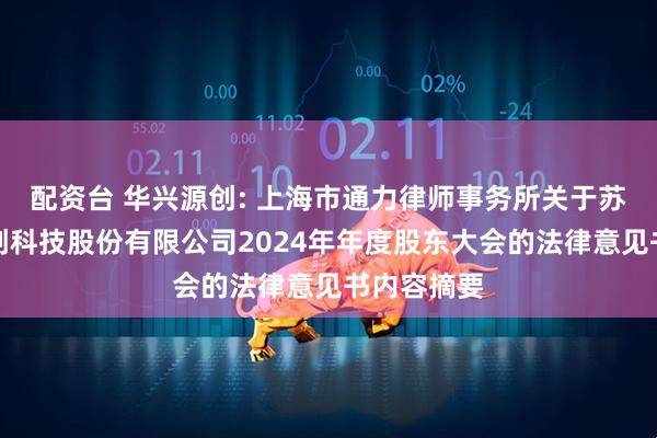 配资台 华兴源创: 上海市通力律师事务所关于苏州华兴源创科技股份有限公司2024年年度股东大会的法律意见书内容摘要
