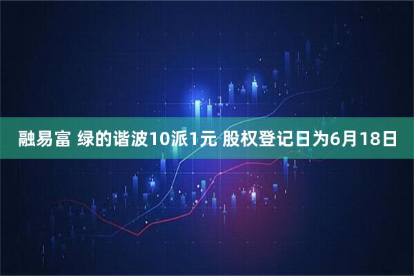 融易富 绿的谐波10派1元 股权登记日为6月18日