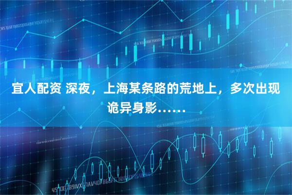 宜人配资 深夜，上海某条路的荒地上，多次出现诡异身影……