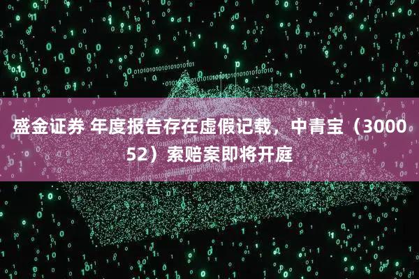 盛金证券 年度报告存在虚假记载，中青宝（300052）索赔案即将开庭