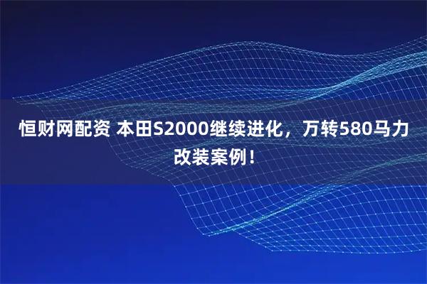 恒财网配资 本田S2000继续进化,万转580马力改装案例!