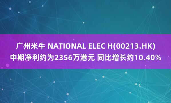 广州米牛 NATIONAL ELEC H(00213.HK)中期净利约为2356万港元 同比增长约10.40%