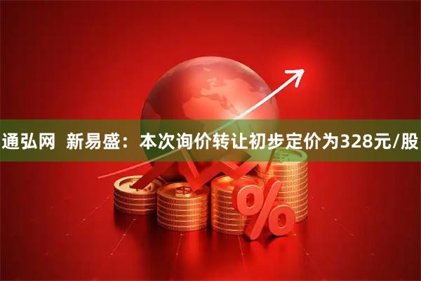 通弘网  新易盛：本次询价转让初步定价为328元/股