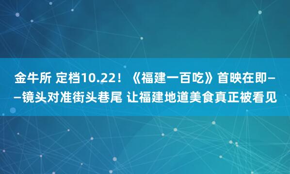 金牛所 定档10.22！《福建一百吃》首映在即——镜头对准街头巷尾 让福建地道美食真正被看见