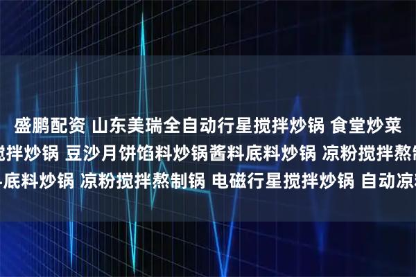 盛鹏配资 山东美瑞全自动行星搅拌炒锅 食堂炒菜机 全自动电加热行星搅拌炒锅 豆沙月饼馅料炒锅酱料底料炒锅 凉粉搅拌熬制锅 电磁行星搅拌炒锅 自动凉粉机