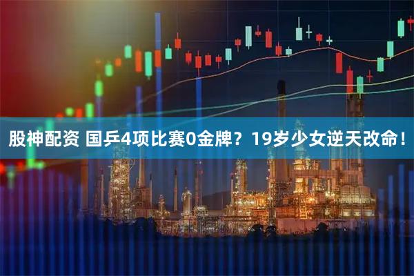股神配资 国乒4项比赛0金牌？19岁少女逆天改命！