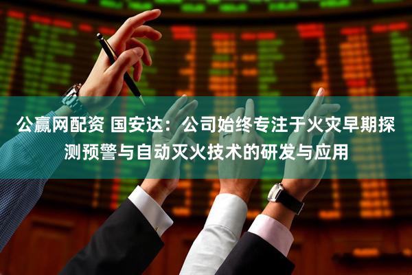 公赢网配资 国安达：公司始终专注于火灾早期探测预警与自动灭火技术的研发与应用