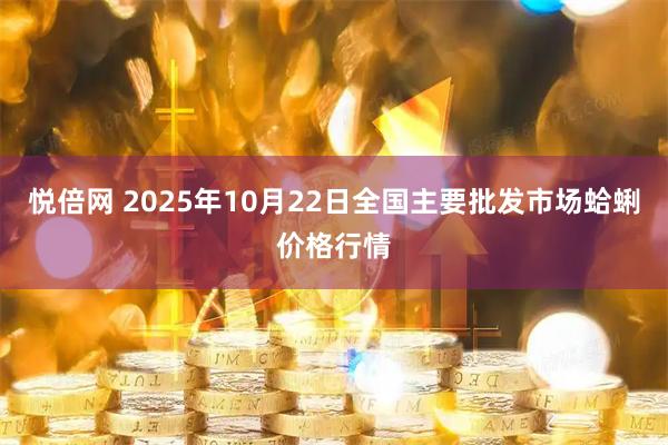 悦倍网 2025年10月22日全国主要批发市场蛤蜊价格行情
