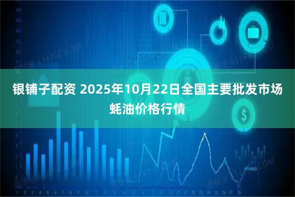 银铺子配资 2025年10月22日全国主要批发市场蚝油价格行情