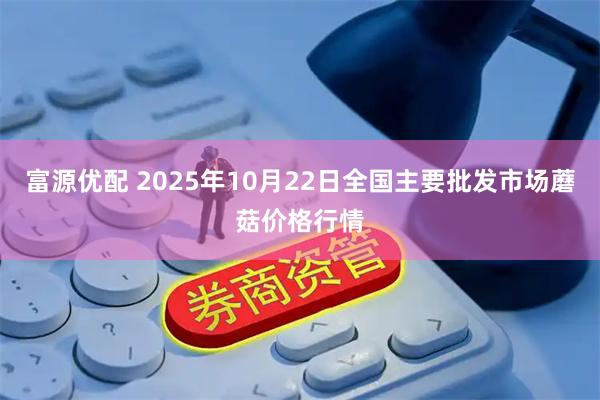 富源优配 2025年10月22日全国主要批发市场蘑菇价格行情