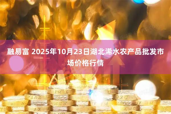 融易富 2025年10月23日湖北浠水农产品批发市场价格行情