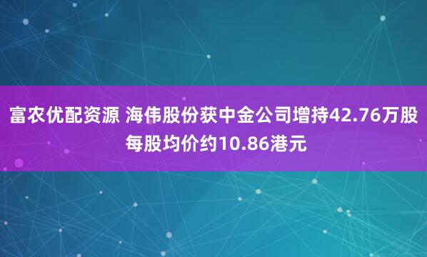 富农优配资源 海伟股份获中金公司增持42.76万股 每股均价约10.86港元