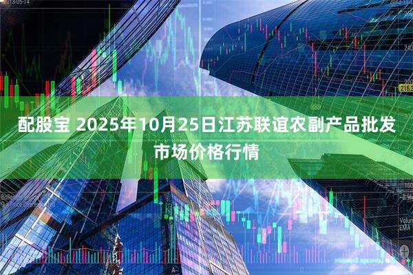 配股宝 2025年10月25日江苏联谊农副产品批发市场价格行情