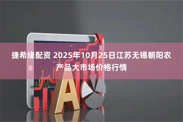 捷希缘配资 2025年10月25日江苏无锡朝阳农产品大市场价格行情