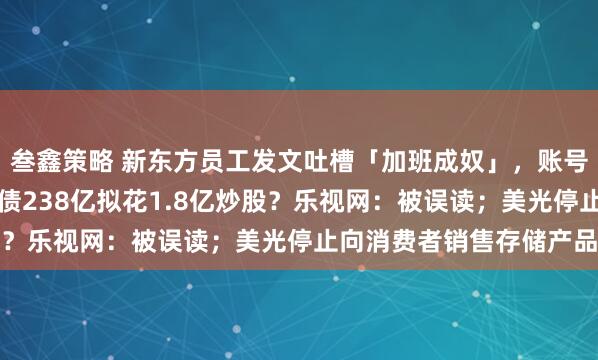 叁鑫策略 新东方员工发文吐槽「加班成奴」，账号被秒封！公司回应；负债238亿拟花1.8亿炒股？乐视网：被误读；美光停止向消费者销售存储产品