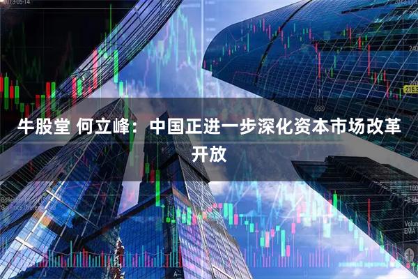 牛股堂 何立峰：中国正进一步深化资本市场改革开放