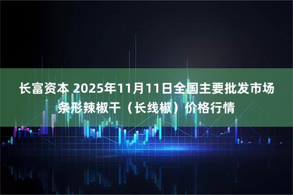 长富资本 2025年11月11日全国主要批发市场条形辣椒干（长线椒）价格行情