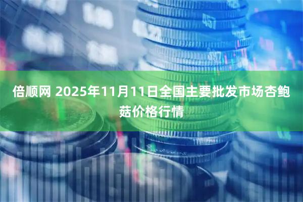 倍顺网 2025年11月11日全国主要批发市场杏鲍菇价格行情