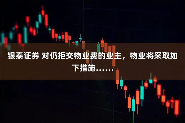 银泰证券 对仍拒交物业费的业主,物业将采取如下措施……