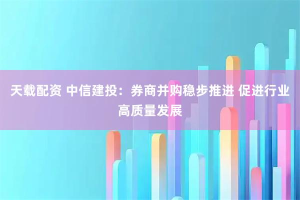 天载配资 中信建投:券商并购稳步推进 促进行业高质量发展
