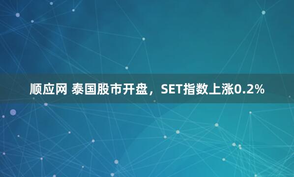 顺应网 泰国股市开盘，SET指数上涨0.2%