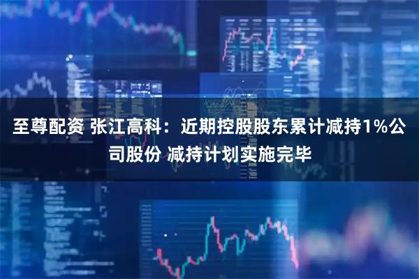 至尊配资 张江高科:近期控股股东累计减持1%公司股份 减持计划实施完毕