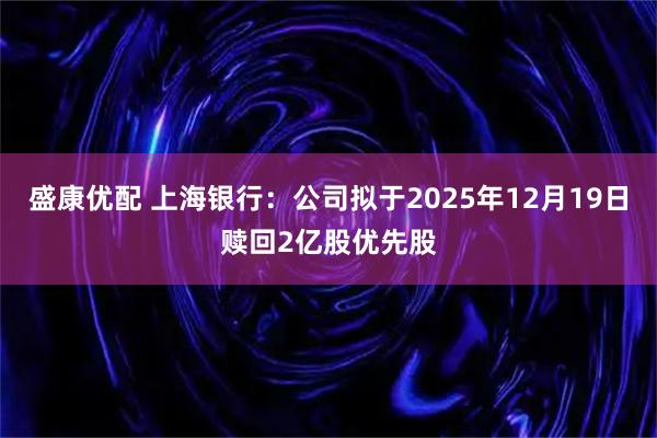 盛康优配 上海银行:公司拟于2025年12月19日赎回2亿股优先股