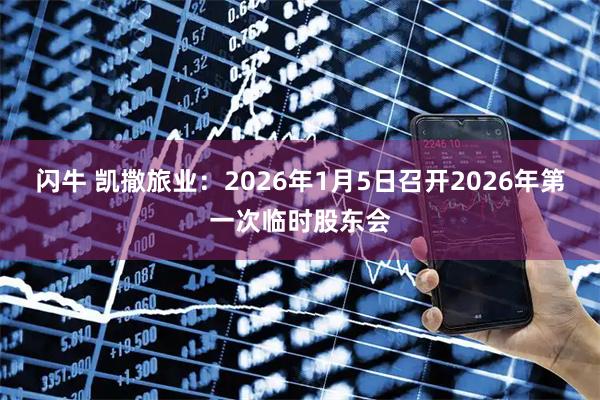 闪牛 凯撒旅业：2026年1月5日召开2026年第一次临时股东会