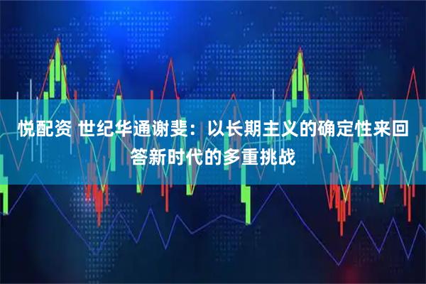 悦配资 世纪华通谢斐：以长期主义的确定性来回答新时代的多重挑战