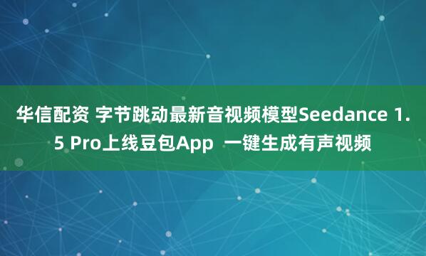 华信配资 字节跳动最新音视频模型Seedance 1.5 Pro上线豆包App  一键生成有声视频