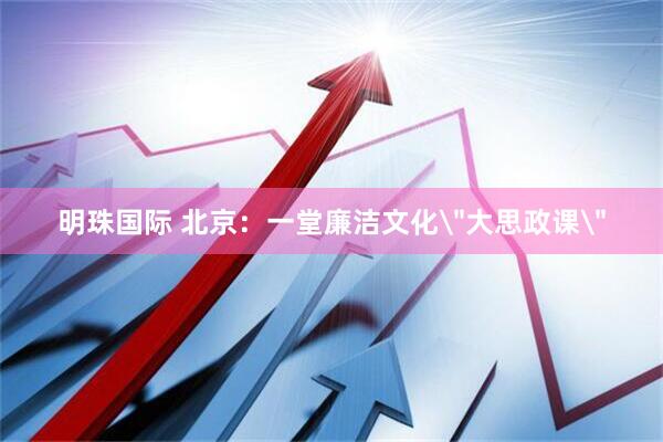 明珠国际 北京：一堂廉洁文化