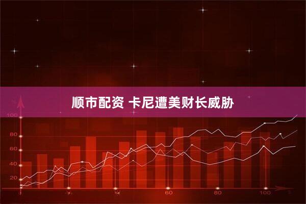 顺市配资 卡尼遭美财长威胁