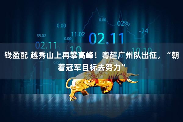 钱盈配 越秀山上再攀高峰！粤超广州队出征，“朝着冠军目标去努力”