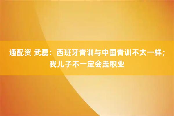 通配资 武磊：西班牙青训与中国青训不太一样；我儿子不一定会走职业