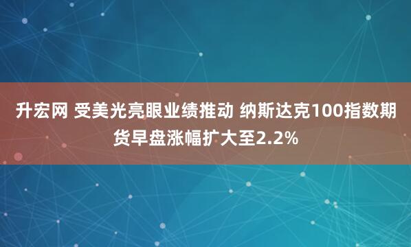 升宏网 受美光亮眼业绩推动 纳斯达克100指数期货早盘涨幅扩大至2.2%