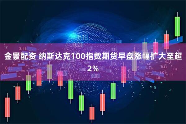 金景配资 纳斯达克100指数期货早盘涨幅扩大至超2%